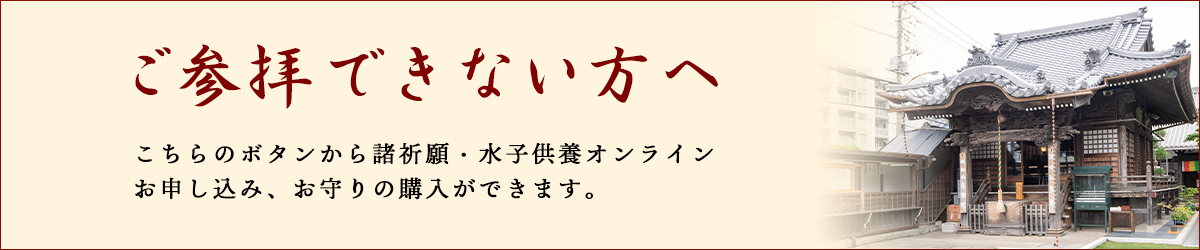 ご参拝できない方へ　こちらのボタンから諸祈願・水子供養オンラインお申し込み、お守りの購入ができます